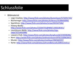 SchlussfolieBildmaterialLego-Cowboy: http://www.flickr.com/photos/dunechaser/573291733/Bücherregal: http://www.flickr.com/photos/tclibrary/3530643099/Sparklines: http://www.flickr.com/photos/isriya/501547346/History-Books: http://www.flickr.com/photos/53264755@N00/1330228161/Leuchtturm-Welle: http://www.flickr.com/photos/ziga-zaga/3225462088/Lawyers Club: http://www.flickr.com/photos/kongharald/223038286/Kern: http://www.flickr.com/photos/andreasnilsson1976/520963947/Muster: http://www.flickr.com/photos/motleye/286566597/Karte: http://www.flickr.com/photos/johnandketurah/2093131011/