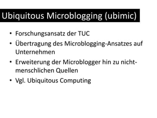 UbiquitousMicroblogging (ubimic)Forschungsansatz der TUCÜbertragung des Microblogging-Ansatzes auf UnternehmenErweiterung der Microblogger hin zu nicht-menschlichen QuellenVgl. Ubiquitous Computing