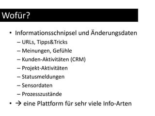Wofür?Informationsschnipsel und ÄnderungsdatenURLs, Tipps&TricksMeinungen, GefühleKunden-Aktivitäten (CRM)Projekt-AktivitätenStatusmeldungenSensordatenProzesszustände eine Plattform für sehr viele Info-Arten