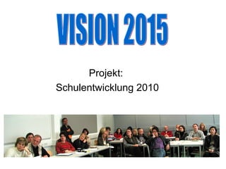 Projekt:  Schulentwicklung 2010 VISION 2015 