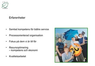 Erfarenheter Samlad kompetens för bättre service   Processorienterad organisation Fokus på dem vi är till för  Resursoptimering  – kompetens och ekonomi Kvalitetsarbetet 