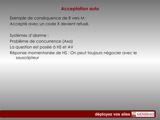 Acceptation auto Exemple de conséquence de B vers M : Accepté avec un code X devient refusé. Systèmes d’alarme :  Problème de concurrence (Axa) La question est posée à HS et AV Réponse momentanée de HS : On peut toujours négocier avec le souscripteur 