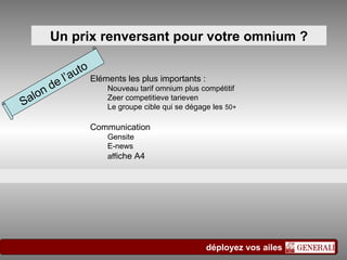 Un prix renversant pour votre omnium ? Salon de l’auto Eléments les plus importants : Nouveau tarif omnium plus compétitif Zeer competitieve tarieven Le groupe cible qui se dégage les  50+ Communication  Gensite  E-news aff iche A4 