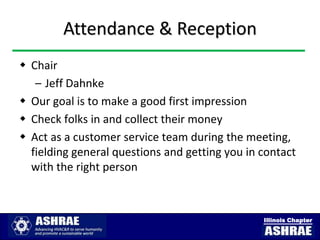 Attendance & Reception
 Chair
   – Jeff Dahnke
 Our goal is to make a good first impression
 Check folks in and collect their money
 Act as a customer service team during the meeting,
  fielding general questions and getting you in contact
  with the right person



                                                Illinois Chapter
 