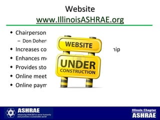 Website
           www.IllinoisASHRAE.org
 Chairperson:
    – Don Doherty
   Increases communication to membership
   Enhances member services
   Provides storage for chapter archives
   Online meeting registration
   Online payment (with Google account)


                                            Illinois Chapter
 
