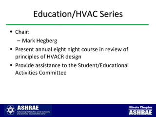 Education/HVAC Series
 Chair:
   – Mark Hegberg
 Present annual eight night course in review of
  principles of HVACR design
 Provide assistance to the Student/Educational
  Activities Committee




                                               Illinois Chapter
 