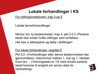 15
Lokale forhandlinger i KS
For stillingsinnehavere i kap 3 og 5
Lokale lønnsforhandlinger
Minner om ny bestemmelse i kap 3: pkt 3.4.3 «Partene
lokalt skal avtale hvilke stillinger som omfattes»
Her kan vi etterspørre og delta i drøftinger!
For lokale forhandlinger i kapittel 5
Pkt 5.2: «Forhandlinger etter denne bestemmelsen bør
gjennomføres i tidsrommet mellom 1. mai og 1. oktober
hvert år» .. «Virkningsdato er 1/5 med mindre partene
lokalt kommer til enighet om annen dato for
iverksetting»
 