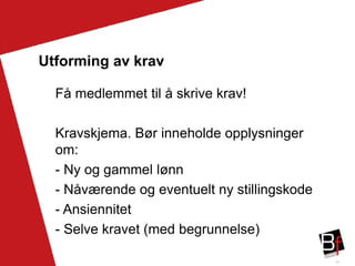 34
Utforming av krav
Få medlemmet til å skrive krav!
Kravskjema. Bør inneholde opplysninger
om:
- Ny og gammel lønn
- Nåværende og eventuelt ny stillingskode
- Ansiennitet
- Selve kravet (med begrunnelse)
 