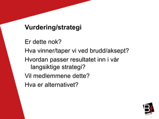 45
Vurdering/strategi
Er dette nok?
Hva vinner/taper vi ved brudd/aksept?
Hvordan passer resultatet inn i vår
langsiktige strategi?
Vil medlemmene dette?
Hva er alternativet?
 