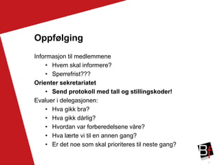 47
Oppfølging
Informasjon til medlemmene
• Hvem skal informere?
• Sperrefrist???
Orienter sekretariatet
• Send protokoll med tall og stillingskoder!
Evaluer i delegasjonen:
• Hva gikk bra?
• Hva gikk dårlig?
• Hvordan var forberedelsene våre?
• Hva lærte vi til en annen gang?
• Er det noe som skal prioriteres til neste gang?
 