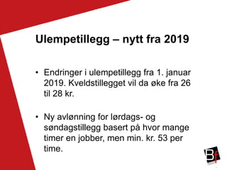 7
Ulempetillegg – nytt fra 2019
• Endringer i ulempetillegg fra 1. januar
2019. Kveldstillegget vil da øke fra 26
til 28 kr.
• Ny avlønning for lørdags- og
søndagstillegg basert på hvor mange
timer en jobber, men min. kr. 53 per
time.
 