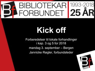 Kick off
Forberedelser til lokale forhandlinger
i kap. 3 og 5 for 2018
mandag 3. september – Bergen
Jannicke Røgler, forbundsleder
 
