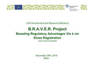 LIFE Environment and Resource Efficiency
B.R.A.V.E.R. Project
Boosting Regulatory Advantages Vis à vis
Emas Registration
LIFE15 ENV/IT/000509
November 24th, 2016
Milan
 