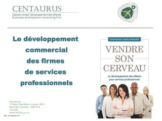 Le développement
commercial
des firmes

de services
professionnels
Centaurus
1 Place Ville-Marie, bureau 2001
Montréal, Québec, H3B 2C4
Canada
www.centaurus.ca
MAJ- 23 novembre 2013

 