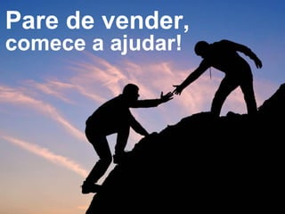 Pare de vender,
comece a ajudar!
 