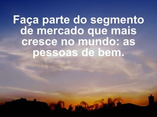 Faça parte do segmento
de mercado que mais
cresce no mundo: as
pessoas de bem.
 