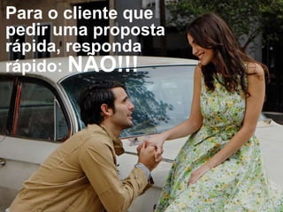 Para o cliente que
pedir uma proposta
rápida, responda
rápido: NÃO!!!
 