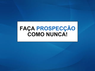FAÇA PROSPECÇÃO
COMO NUNCA!
 