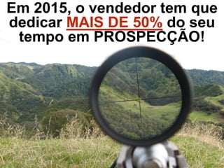 Em 2015, o vendedor tem que
dedicar MAIS DE 50% do seu
tempo em PROSPECÇÃO!
 