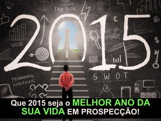 Que 2015 seja o MELHOR ANO DA
SUA VIDA EM PROSPECÇÃO!
 