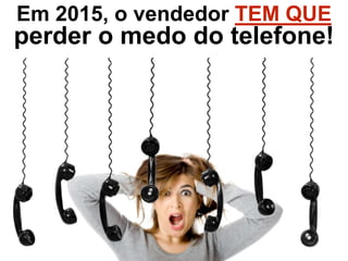 Em 2015, o vendedor TEM QUE
perder o medo do telefone!
 