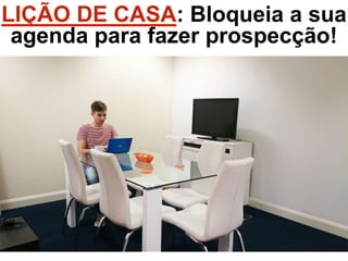 LIÇÃO DE CASA: Bloqueia a sua
agenda para fazer prospecção!
 