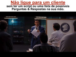 Não ligue para um cliente
sem ter um script ou uma lista de possíveis
Perguntas & Respostas na sua mão.
 