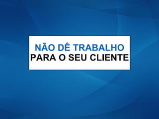 NÃO DÊ TRABALHO
PARA O SEU CLIENTE
 