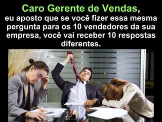Caro Gerente de Vendas,
eu aposto que se você fizer essa mesma
pergunta para os 10 vendedores da sua
empresa, você vai receber 10 respostas
diferentes.
 