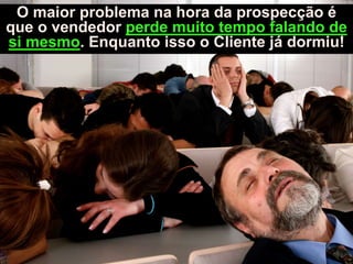 O maior problema na hora da prospecção é
que o vendedor perde muito tempo falando de
si mesmo. Enquanto isso o Cliente já dormiu!
 