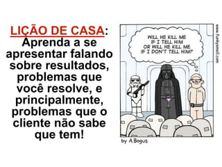 LIÇÃO DE CASA:
Aprenda a se
apresentar falando
sobre resultados,
problemas que
você resolve, e
principalmente,
problemas que o
cliente não sabe
que tem!
 
