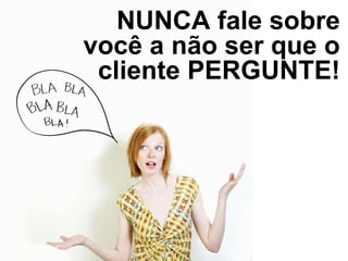 NUNCA fale sobre
você a não ser que o
cliente PERGUNTE!
 
