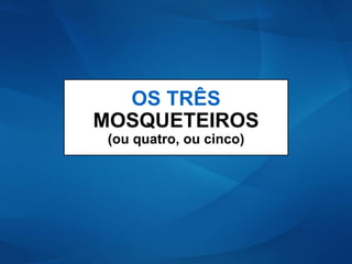 OS TRÊS
MOSQUETEIROS
(ou quatro, ou cinco)
 