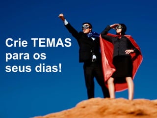 Crie TEMAS
para os
seus dias!
 