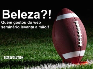 Beleza?!Quem gostou do web
seminário levanta a mão!!
BIZREVOLUTION
 