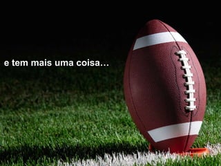 e tem mais uma coisa…
 