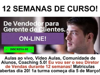 12 SEMANAS DE CURSO!
Aulas ao vivo, Vídeo Aulas, Comunidade de
Alunos, Coaching 5.0! Eu vou ser o seu Diretor
de Vendas durante 12 semanas! Matrículas
abertas dia 20! 1a turma começa dia 5 de Março!
ON-LINE!
 