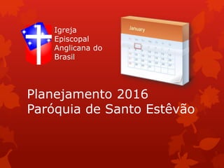 Planejamento 2016
Paróquia de Santo Estêvão
Igreja
Episcopal
Anglicana do
Brasil
 