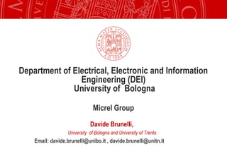 Department of Electrical, Electronic and Information
                Engineering (DEI)
              University of Bologna

                               Micrel Group
                             Davide Brunelli,
                  University of Bologna and University of Trento
    Email: davide.brunelli@unibo.it , davide.brunelli@unitn.it
 