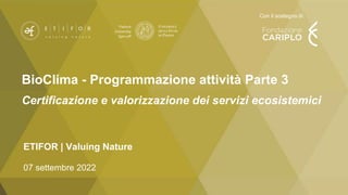 BioClima - Programmazione attività Parte 3
Certificazione e valorizzazione dei servizi ecosistemici
ETIFOR | Valuing Nature
07 settembre 2022
Con il sostegno di:
 