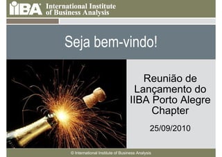 Seja bem-vindo!

Cover this area with a                                Reunião de
picture related to your
presentation. It can                                Lançamento do
be humorous.                                      IIBA Porto Alegre
Make sure you look at
the Notes Pages for                                    Chapter
more information
about how to use the
template.                                                     25/09/2010

                 © International Institute of Business Analysis
 