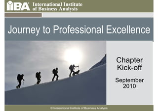 Journey to Professional Excellence

   Cover this area with a
   picture related to your                                           Chapter
   presentation. It can
   be humorous.                                                      Kick-off
   Make sure you look at
   the Notes Pages for                                               September
   more information
   about how to use the                                                2010
   template.



                    © International Institute of Business Analysis
 