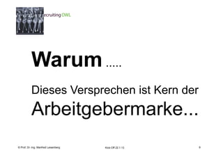 9




           Warum .....
           Dieses Versprechen ist Kern der
           Arbeitgebermarke...
    Fachhochschule des Mittelstands(FHM)
© Prof. Dr.-Ing. Manfred Leisenberg        Kick-Off 22.1.13       9
 
