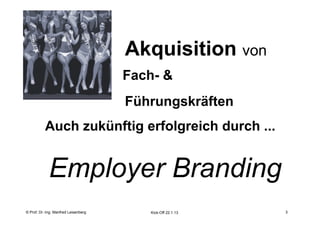3
                                           Akquisition von
                                           Fach- &
                                           Führungskräften
           Auch zukünftig erfolgreich durch ...


             Employer Branding
    Fachhochschule des Mittelstands(FHM)
© Prof. Dr.-Ing. Manfred Leisenberg           Kick-Off 22.1.13       3
 