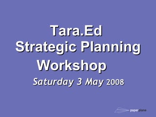 Tara.Ed  Strategic Planning Workshop    Saturday 3 May  2008   