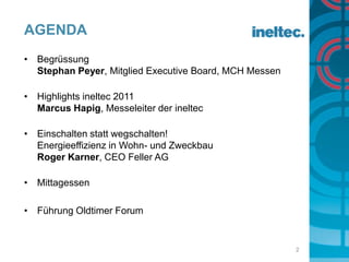 AgendaBegrüssungStephan Peyer, Mitglied Executive Board, MCH MessenHighlights ineltec 2011Marcus Hapig, Messeleiter der ineltecEinschalten statt wegschalten! Energieeffizienz in Wohn- und ZweckbauRoger Karner, CEO Feller AGMittagessenFührung Oldtimer Forum2