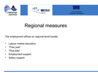 Regional measures The employment offices on regional level handle: Labour market education ” Free year” ” Plus jobs” Employment support Salary support Co-funded by the  European  Commission 