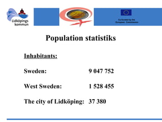 Population statistiks                Inhabitants: Sweden: 9 047 752 West Sweden: 1 528 455 The city of Lidköping: 37 380 Co-funded by the  European  Commission 