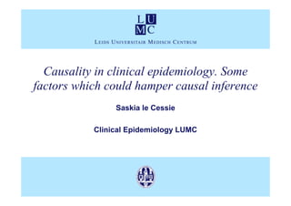 Causality in clinical epidemiology. Some
factors which could hamper causal inference
                Saskia le Cessie

           Clinical Epidemiology LUMC
 