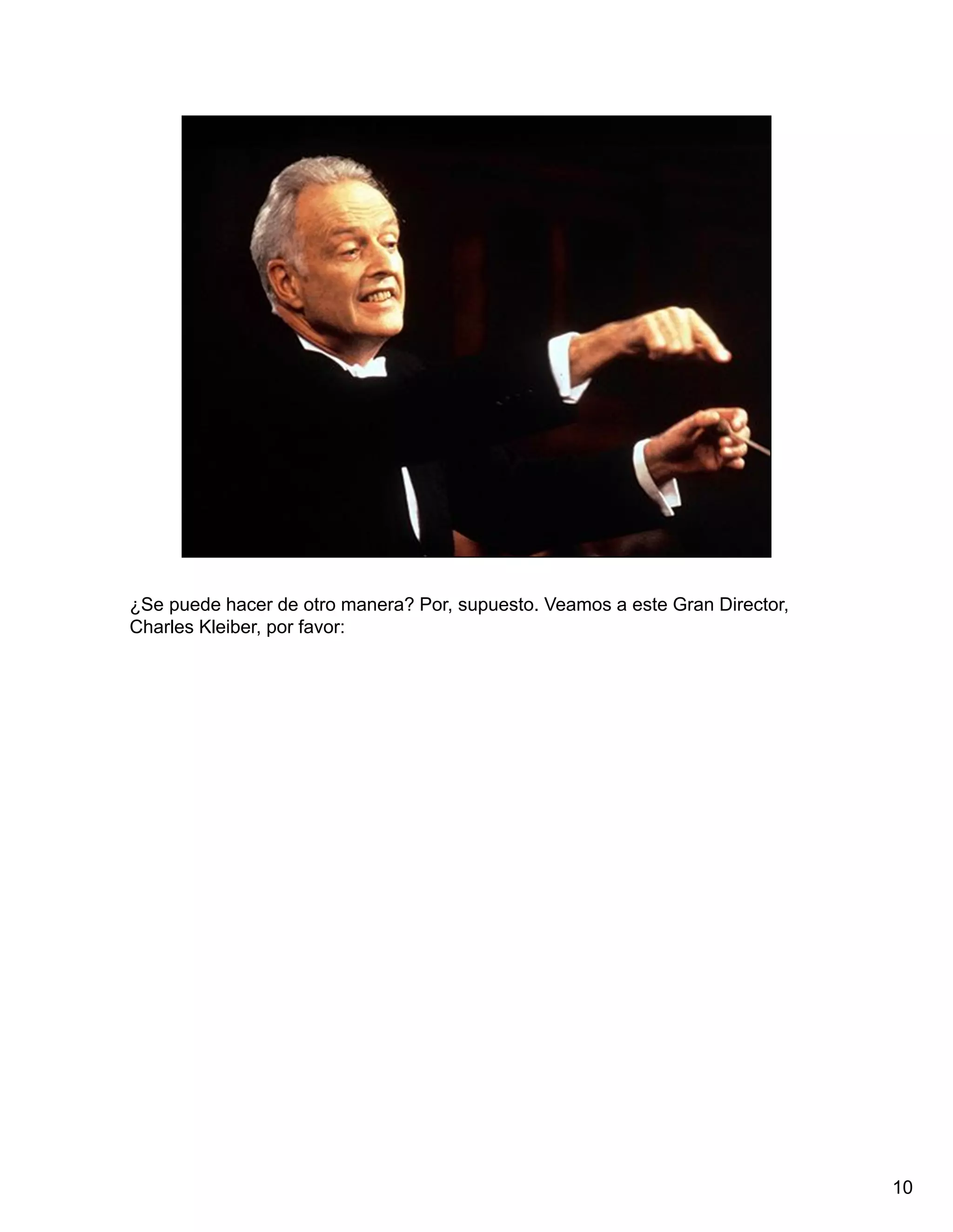 ¿Se puede hacer de otro manera? Por, supuesto. Veamos a este Gran Director,
Charles Kleiber, por favor:




                                                                              10
 